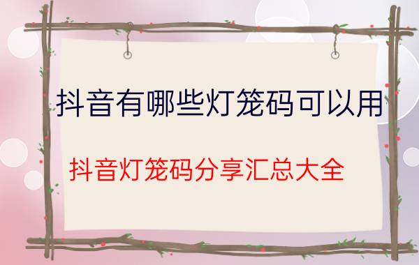 抖音有哪些灯笼码可以用 抖音灯笼码分享汇总大全